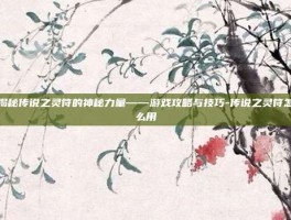 揭秘传说之灵符的神秘力量——游戏攻略与技巧-传说之灵符怎么用
