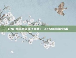DNF如何高效强化装备？-dnf怎样强化装备