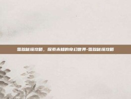 雪踪秘境攻略，探索未知的奇幻世界-雪踪秘境攻略
