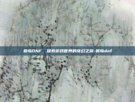 猴岛DNF，探索游戏世界的奇幻之旅-猴岛dnf
