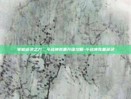 掌握汲灵之力，斗战神装备升级攻略-斗战神装备汲灵