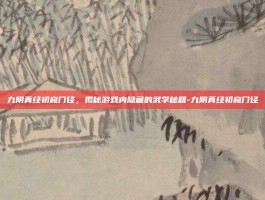 九阴真经初窥门径，揭秘游戏内隐藏的武学秘籍-九阴真经初窥门径