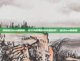 揭秘移动mm破解版，游戏界的黑科技还是陷阱？-移动mm破解版