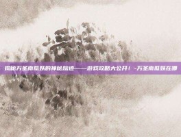 揭秘万圣南瓜妖的神秘踪迹——游戏攻略大公开！-万圣南瓜妖在哪