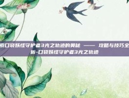 探索口袋妖怪守护者3光之轨迹的奥秘 —— 攻略与技巧全解析-口袋妖怪守护者3光之轨迹