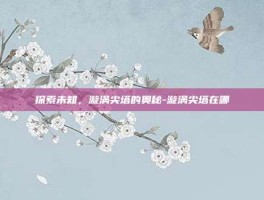 探索未知，漩涡尖塔的奥秘-漩涡尖塔在哪