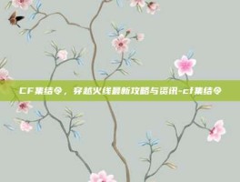 CF集结令，穿越火线最新攻略与资讯-cf集结令