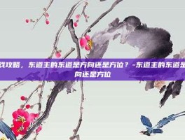 游戏攻略，东道主的东道是方向还是方位？-东道主的东道是方向还是方位