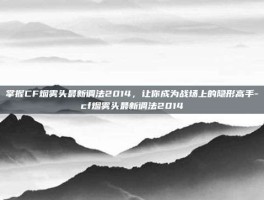 掌握CF烟雾头最新调法2014，让你成为战场上的隐形高手-cf烟雾头最新调法2014