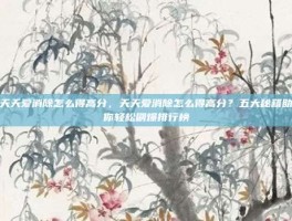 天天爱消除怎么得高分，天天爱消除怎么得高分？五大秘籍助你轻松刷爆排行榜