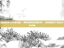秒拍游戏分享新功能，带你畅游游戏世界！-秒拍提供了更多分享功能