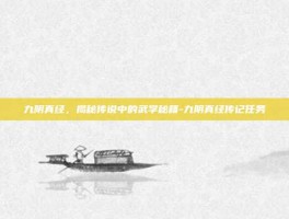 九阴真经，揭秘传说中的武学秘籍-九阴真经传记任务