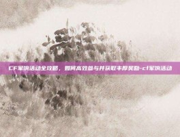 CF军饷活动全攻略，如何高效参与并获取丰厚奖励-cf军饷活动