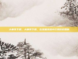 大事件下载，大事件下载，在流量洪流中打捞历史回响