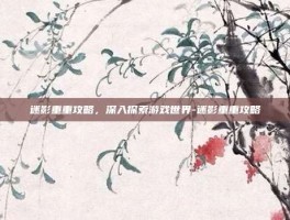 迷影重重攻略，深入探索游戏世界-迷影重重攻略