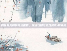 揭秘景天阁的奇幻世界，深度攻略与游戏资讯-景天阁