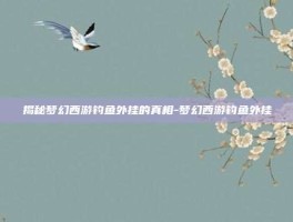 揭秘梦幻西游钓鱼外挂的真相-梦幻西游钓鱼外挂
