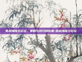 激战海陆空论坛，策略与技巧的较量-激战海陆空论坛