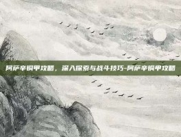 阿萨辛铜甲攻略，深入探索与战斗技巧-阿萨辛铜甲攻略