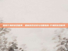 探索宁海好游戏世界，最新游戏资讯与攻略指南-宁海好游戏世界