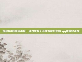 揭秘QQ炫舞完美挂，游戏作弊工具的真相与影响-qq炫舞完美挂
