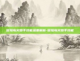 冒险岛火炮手技能深度解析-冒险岛火炮手技能
