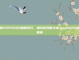 掌握PSP2000刷机技巧，畅玩游戏新天地-psp2000刷机教程