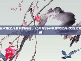 掌握火炬之光套装的奥秘，让你在战斗中如虎添翼-火炬之光套装