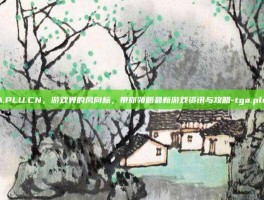 TGA.PLU.CN，游戏界的风向标，带你领略最新游戏资讯与攻略-tga.plu.cn