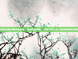 王者荣耀旧版刘备技能解析，掌握英雄精髓，决胜千里之外-王者荣耀旧版刘备技能
