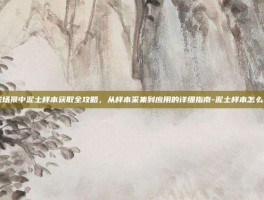 游戏场景中泥土样本获取全攻略，从样本采集到应用的详细指南-泥土样本怎么获得