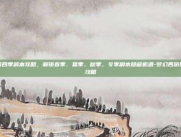 梦幻西游四季副本攻略，解锁春季、夏季、秋季、冬季副本隐藏机遇-梦幻西游四季副本攻略