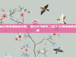 揭秘幻海奇谭副本攻略，提升实力的不二法门-幻海奇谭副本攻略