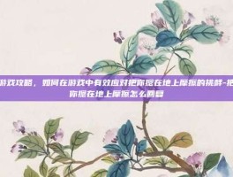 游戏攻略，如何在游戏中有效应对把你摁在地上摩擦的挑衅-把你摁在地上摩擦怎么回复