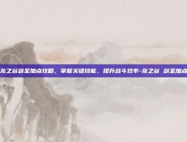 龙之谷剑圣加点攻略，掌握关键技能，提升战斗效率-龙之谷 剑圣加点