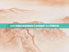 DNF装备价格深度解析与选购指南-dnf装备价格
