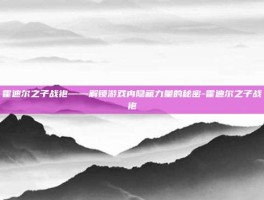 霍迪尔之子战袍——解锁游戏内隐藏力量的秘密-霍迪尔之子战袍