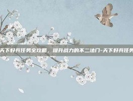 天下好兵任务全攻略，提升战力的不二法门-天下好兵任务