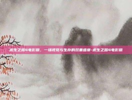 求生之路4电影版，一场视觉与生存的双重盛宴-求生之路4电影版