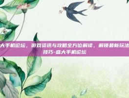 盛大手机论坛，游戏资讯与攻略全方位解读，解锁最新玩法与技巧-盛大手机论坛