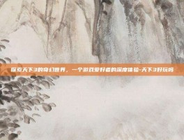 探索天下3的奇幻世界，一个游戏爱好者的深度体验-天下3好玩吗
