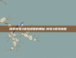 探索传奇3诺玛地图的奥秘-传奇3诺玛地图