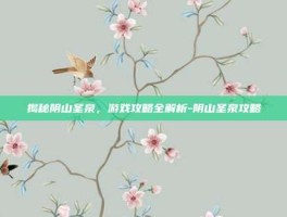 揭秘阴山圣泉，游戏攻略全解析-阴山圣泉攻略