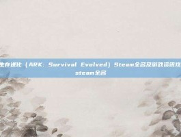 方舟，生存进化（ARK: Survival Evolved）Steam全名及游戏资讯攻略-方舟steam全名