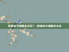 英雄杀斗魂篇怎么玩？-英雄杀斗魂篇怎么玩
