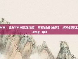 OMG！全新TPS游戏攻略，掌握战术与技巧，成为战场之王-omg tpa