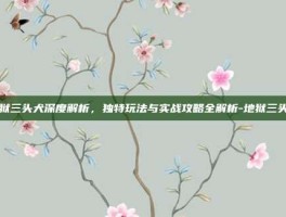 地狱三头犬深度解析，独特玩法与实战攻略全解析-地狱三头犬