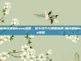 揭秘魔域最新boss地图，战斗技巧与策略指南-魔域最新boss地图