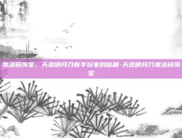 激活码淘宝，天涯明月刀新手玩家的秘籍-天涯明月刀激活码淘宝