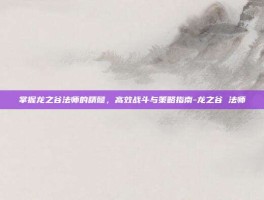 掌握龙之谷法师的精髓，高效战斗与策略指南-龙之谷 法师